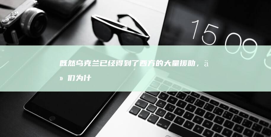 既然乌克兰已经得到了西方的大量援助，他们为什么不尽快调动全部兵力发起新一轮的大反攻，他们在等什么？