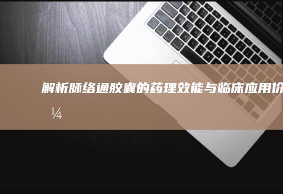 解析脉络通胶囊的药理效能与临床应用价值